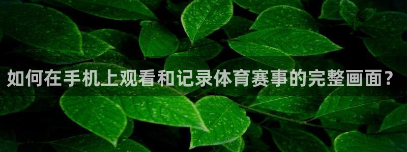 柠檬直播足球赛事：如何在手机上观看和记录体育赛事的完整画面？