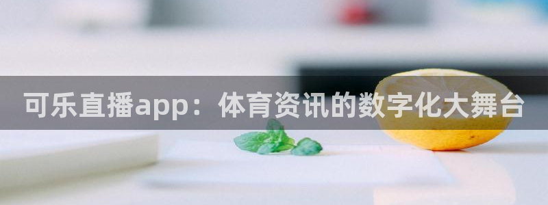 柠檬直播网：可乐直播app：体育资讯的数字化大舞台