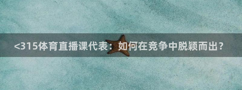 柠檬免费足球直播：<315体育直播课代表：如何在竞争中脱颖而出？