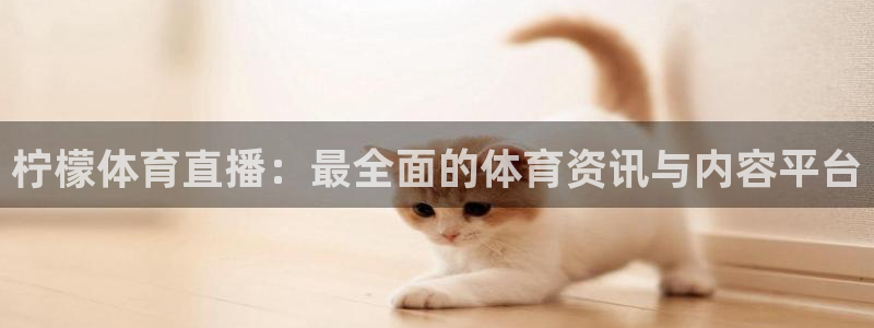 柠檬直播间：柠檬体育直播：最全面的体育资讯与内容平台