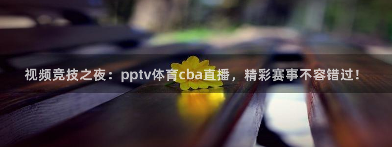 柠檬足球体育直播：视频竞技之夜：pptv体育cba直播，精彩赛事不容错过！